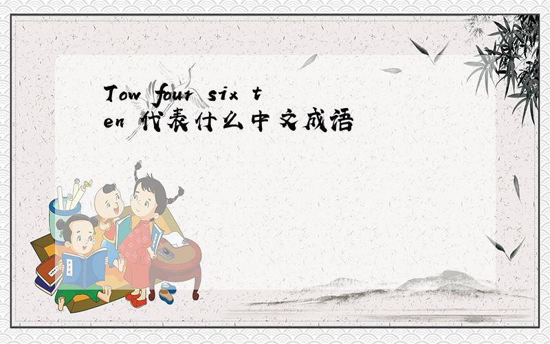 Tow four six ten 代表什么中文成语