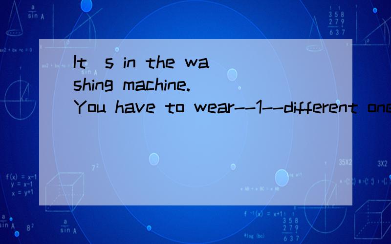 It`s in the washing machine.You have to wear--1--different one 1处为什么填a然而不填the