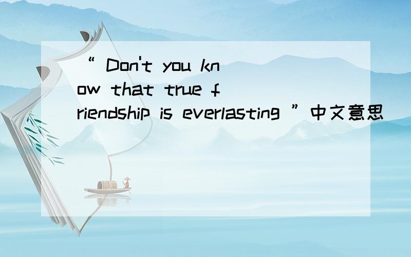 “ Don't you know that true friendship is everlasting ”中文意思