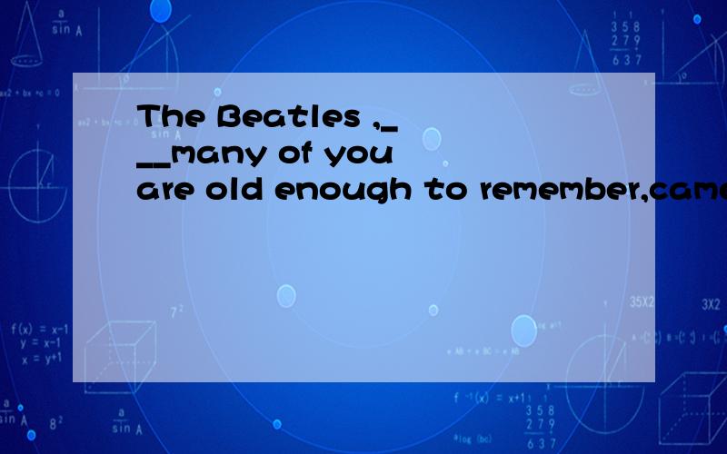 The Beatles ,___many of you are old enough to remember,came from Liverpool.A.whatB.thatC.hoThe Beatles ,___many of you are old enough to remember,came from Liverpool.A.as  B which答案是A 可是我觉得B也可以啊.