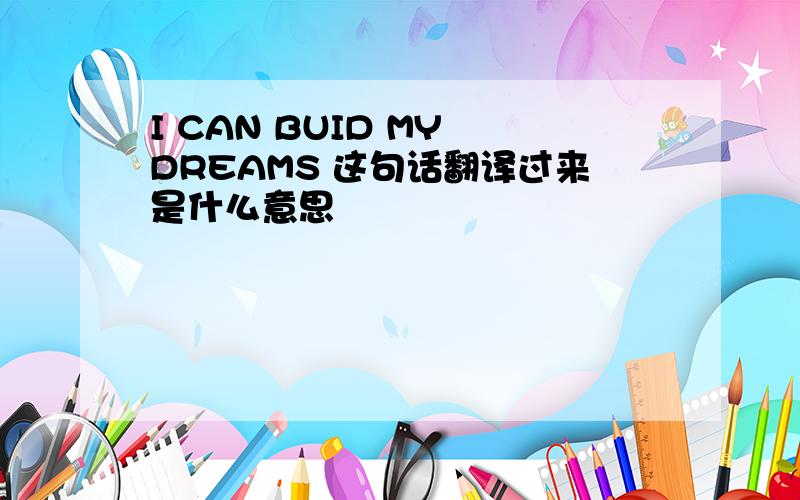 I CAN BUID MY DREAMS 这句话翻译过来是什么意思
