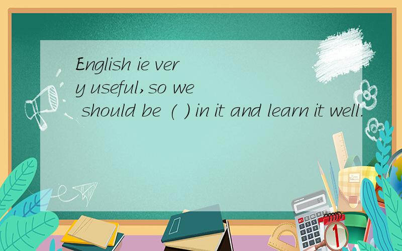 English ie very useful,so we should be ( ) in it and learn it well.