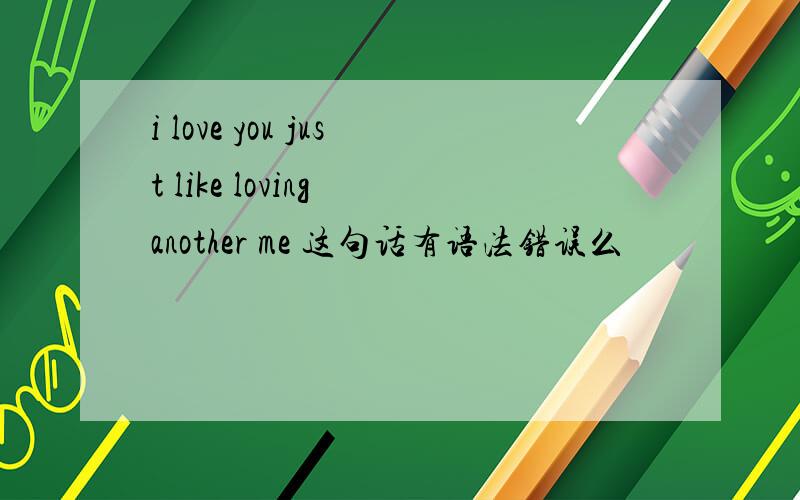 i love you just like loving another me 这句话有语法错误么