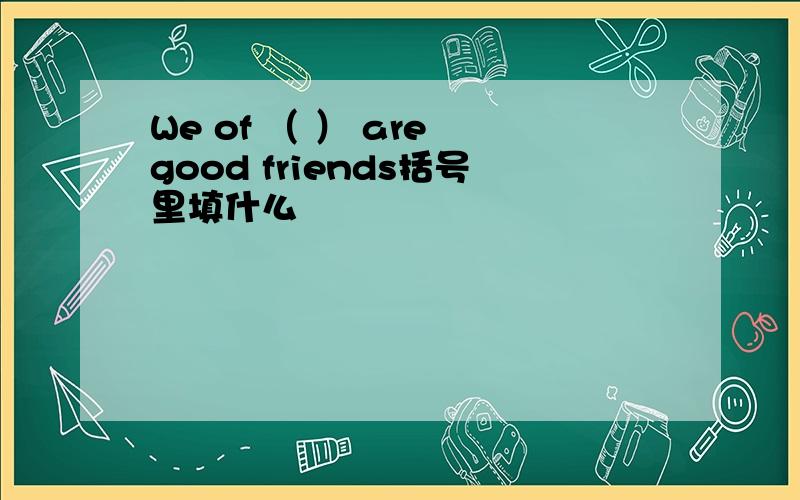 We of （ ） are good friends括号里填什么