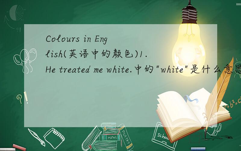 Colours in English(英语中的颜色)1.He treated me white.中的