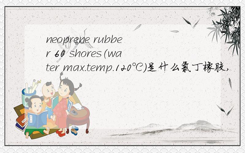 neoprene rubber 60 shores（water max.temp.120℃）是什么氯丁橡胶,