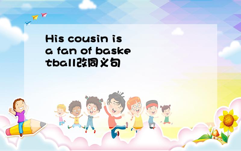 His cousin is a fan of basketball改同义句