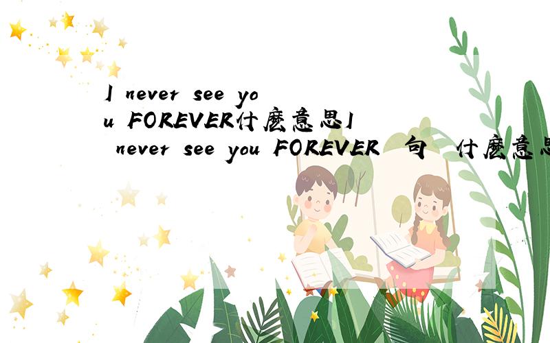 I never see you FOREVER什麽意思I never see you FOREVER 這句話 什麽意思