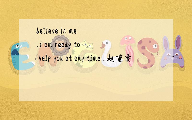 believe in me .i am ready to help you at any time .超重要