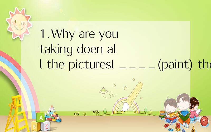 1.Why are you taking doen all the picturesI ____(paint) the wall again.2.I ____(not see) you for three years
