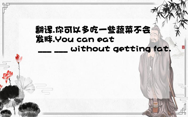 翻译.你可以多吃一些蔬菜不会发胖.You can eat ___ ___ without getting fat.