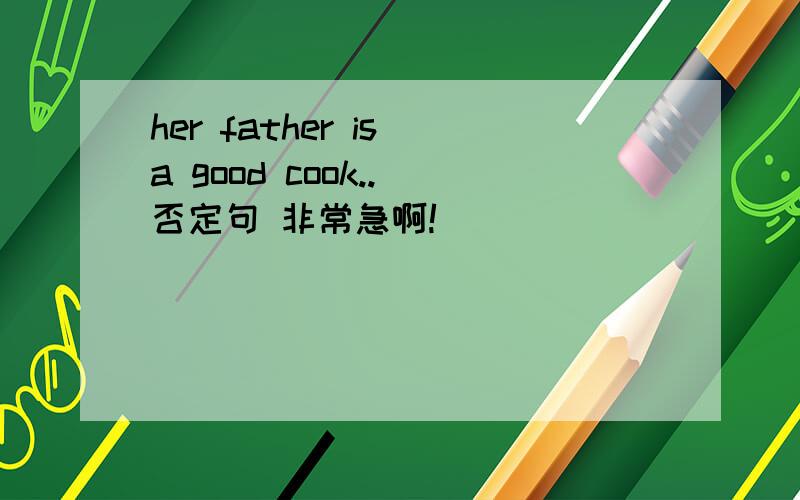 her father is a good cook.. 否定句 非常急啊!
