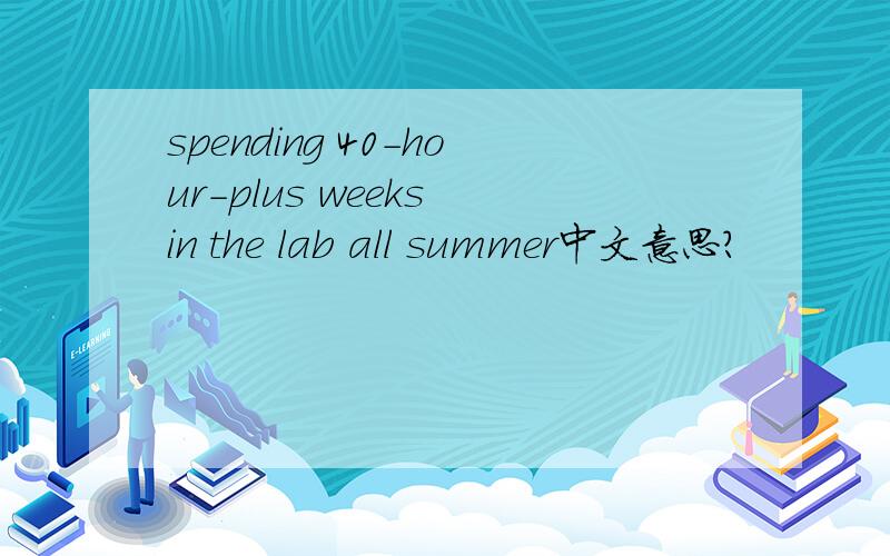 spending 40-hour-plus weeks in the lab all summer中文意思?