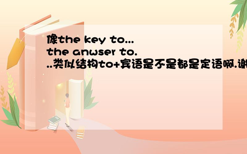像the key to...the anwser to...类似结构to+宾语是不是都是定语啊.谢谢有才人士的回答