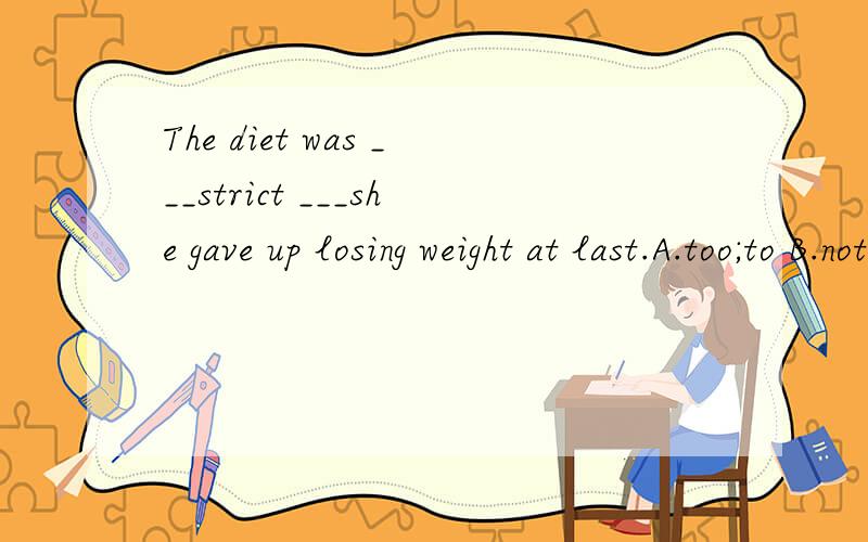 The diet was ___strict ___she gave up losing weight at last.A.too;to B.not;that C.more;than D.so;that