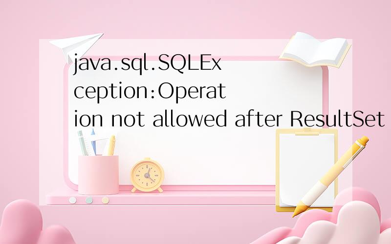 java.sql.SQLException:Operation not allowed after ResultSet closed at com.mysql.jdbc.ResultSet.ch创建表格后,增删查改中增实现不了,报错、、、求指导java.sql.SQLException:Operation not allowed after ResultSet closed代码：private