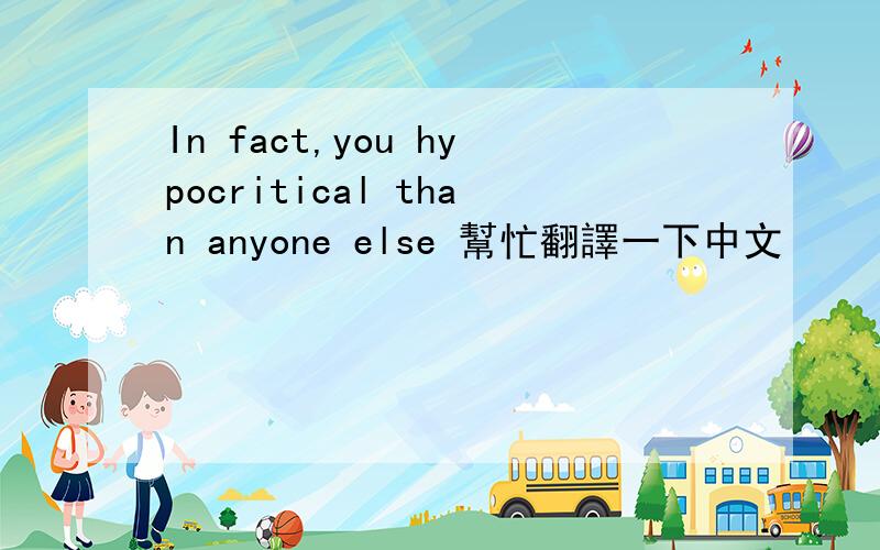 In fact,you hypocritical than anyone else 幫忙翻譯一下中文