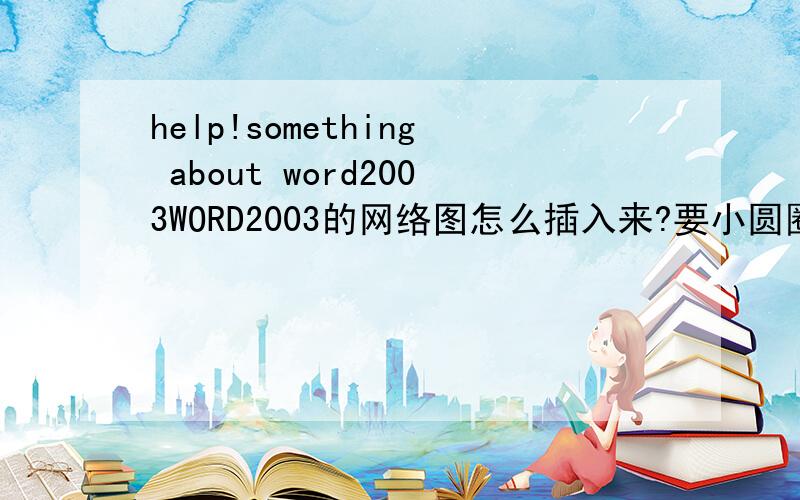 help!something about word2003WORD2003的网络图怎么插入来?要小圆圈式的网络联系图