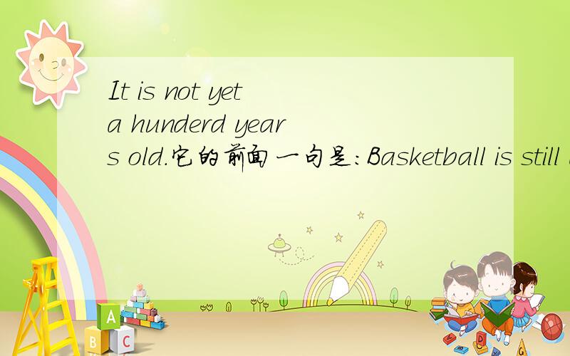 It is not yet a hunderd years old.它的前面一句是：Basketball is still a young game.It is not yet a hunderd years old.