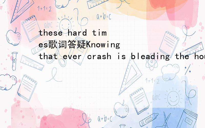 these hard times歌词答疑Knowing that ever crash is bleading the hourglass and taking the strife from all our lives these hard times中的歌词 有俚语在里面吗 为什么翻译的这么别扭 无法