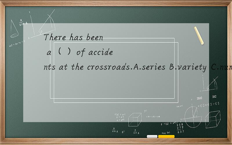 There has been a（ ）of accidents at the crossroads.A.series B.variety C.number D.lot
