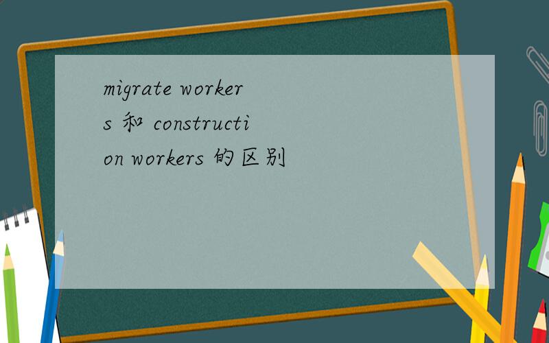 migrate workers 和 construction workers 的区别
