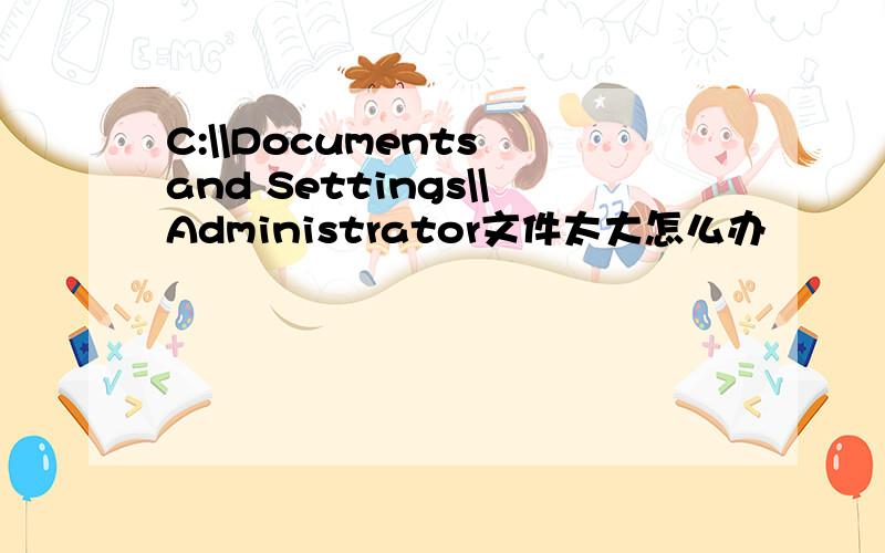 C:\\Documents and Settings\\Administrator文件太大怎么办