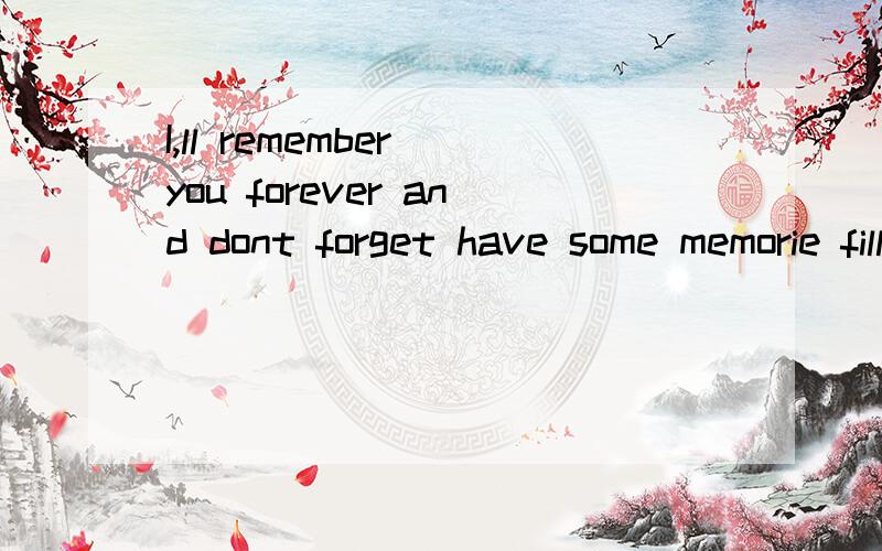 I,ll remember you forever and dont forget have some memorie fill in my life for