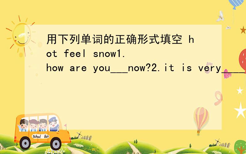 用下列单词的正确形式填空 hot feel snow1.how are you___now?2.it is very____in july in nanjing 3.we call it a _____day when it is snowing heavily