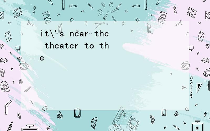 it\'s near the theater to the