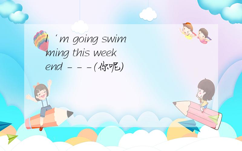 l‘m going swimming this weekend - - -（你呢）
