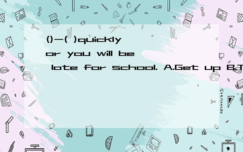 ()-( )quickly,or you will be late for school. A.Get up B.To get up C.Got up D.Getting up