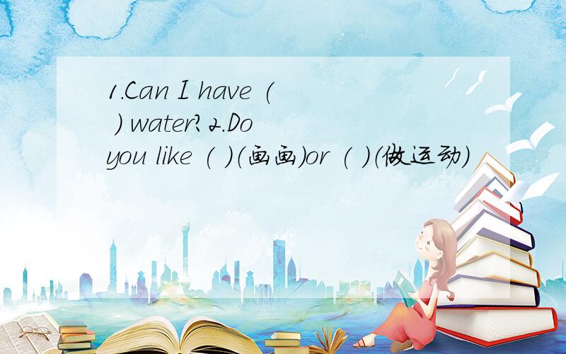 1.Can I have ( ) water?2.Do you like ( )（画画）or ( )（做运动）