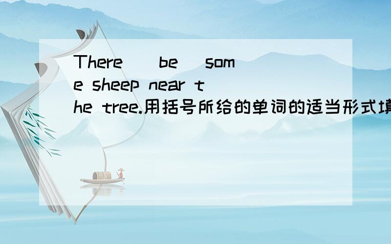 There_(be) some sheep near the tree.用括号所给的单词的适当形式填空