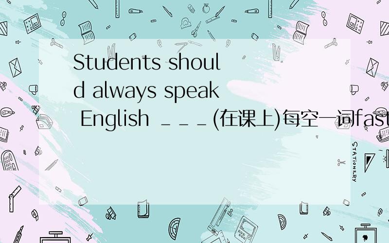 Students should always speak English ＿＿＿(在课上)每空一词fast