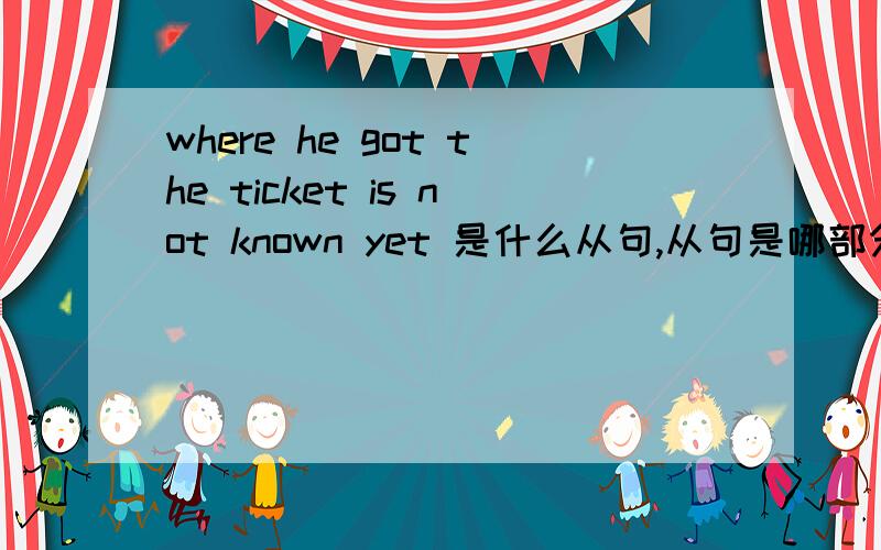 where he got the ticket is not known yet 是什么从句,从句是哪部分?