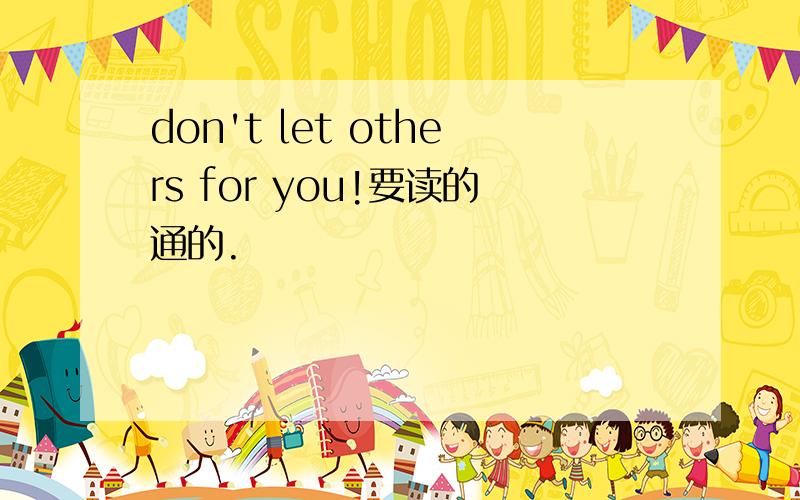 don't let others for you!要读的通的.