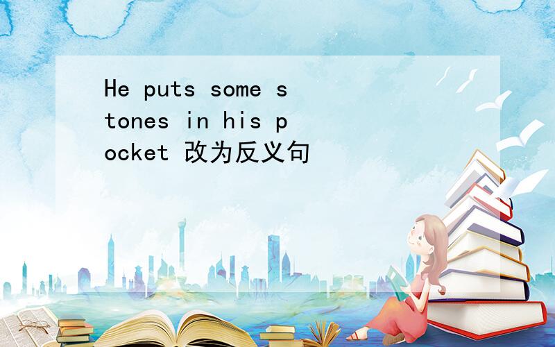 He puts some stones in his pocket 改为反义句