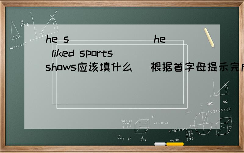 he s_______ he liked sports shows应该填什么 (根据首字母提示完成单词)