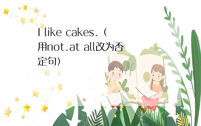I like cakes.（用not.at all改为否定句）