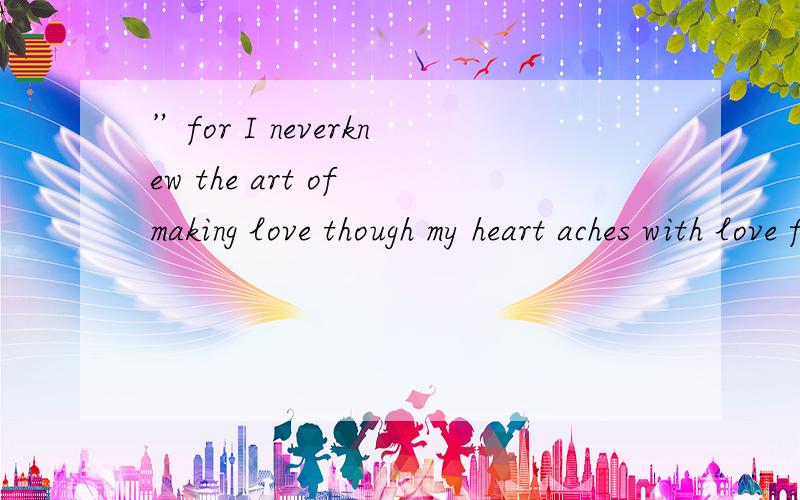 ”for I neverknew the art of making love though my heart aches with love for you“是什么意思?