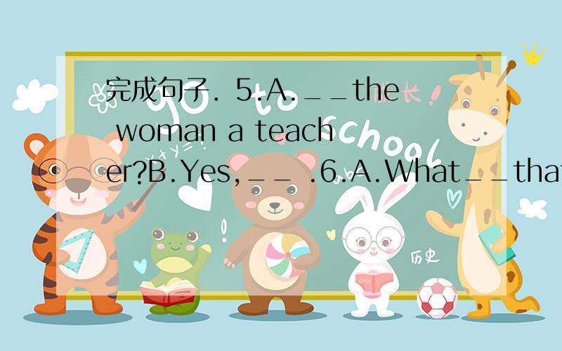 完成句子．5.A.__the woman a teacher?B.Yes,__ .6.A.What__that?B._____apple.