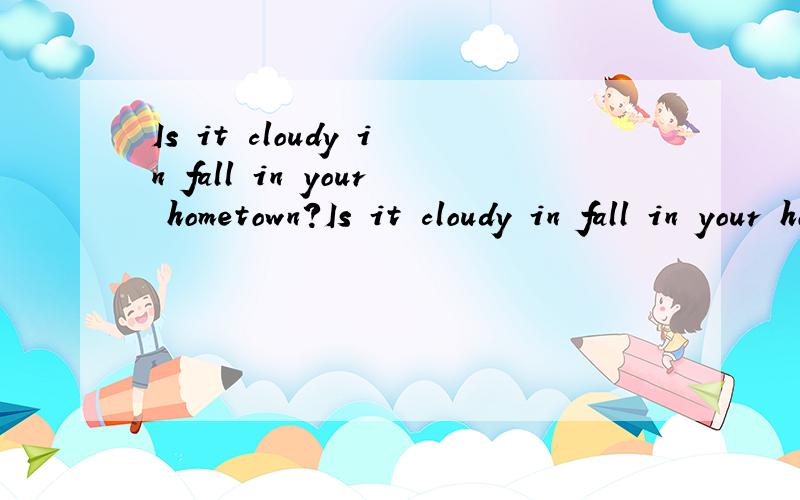 Is it cloudy in fall in your hometown?Is it cloudy in fall in your hometown?这个怎么回答?快