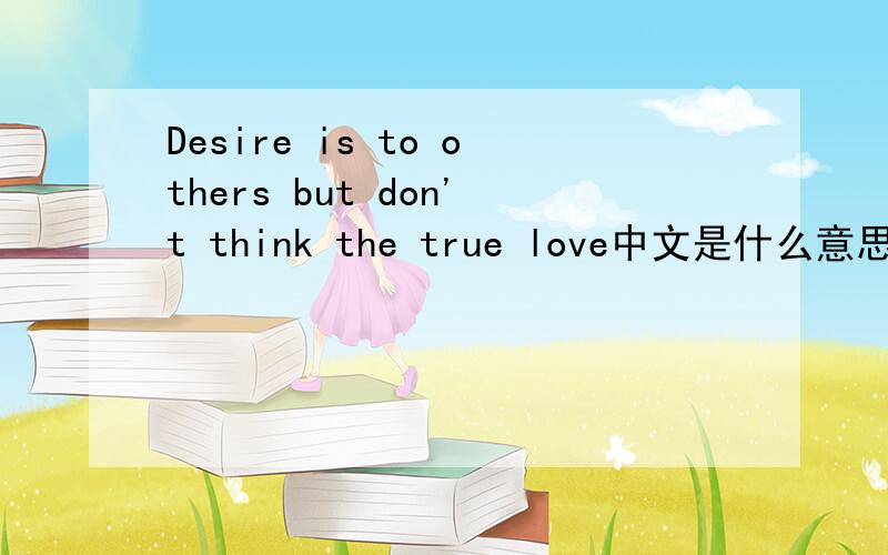 Desire is to others but don't think the true love中文是什么意思