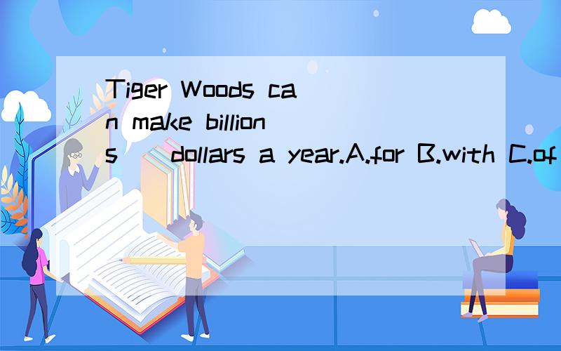 Tiger Woods can make billions _ dollars a year.A.for B.with C.of D.on