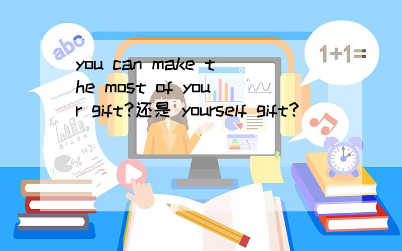 you can make the most of your gift?还是 yourself gift?