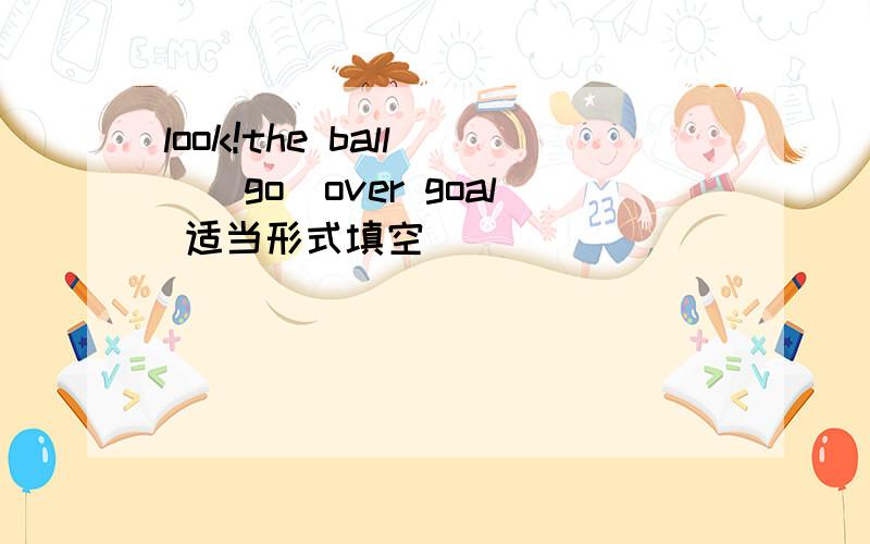look!the ball__(go)over goal 适当形式填空