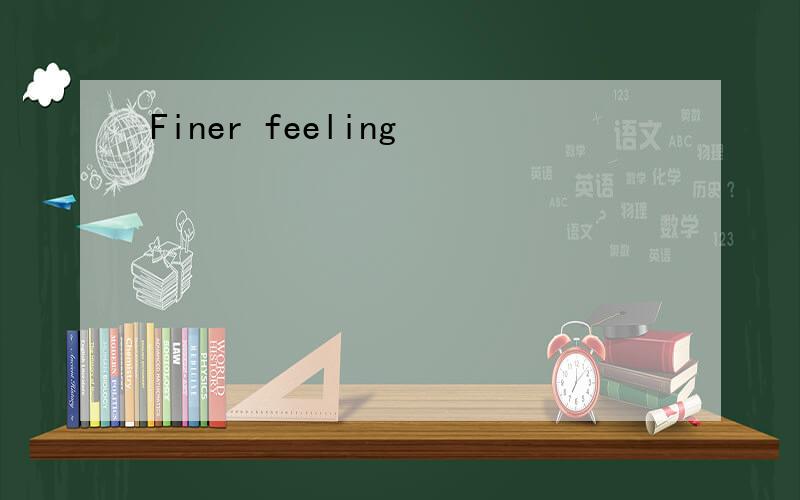 Finer feeling