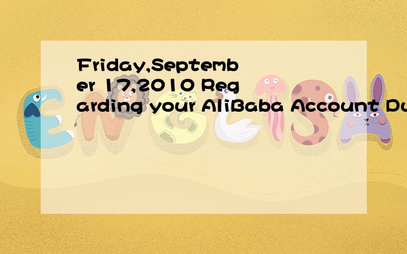 Friday,September 17,2010 Regarding your AliBaba Account During our regular update and scheduled mFriday,September 17,2010Regarding your AliBaba AccountDuring our regular update and scheduled maintenance of Alibaba Online Trade Services,we could not v