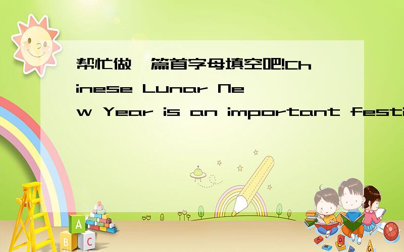 帮忙做一篇首字母填空吧!Chinese Lunar New Year is an important festive for the Chinese as Chritmas for the prople in the Western countries.In China,the New Yearis usually a seven-day h_____.It's very noisy.There are many people in the stree